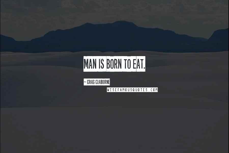 Craig Claiborne Quotes: Man is born to eat.