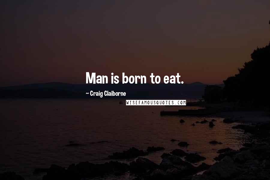 Craig Claiborne Quotes: Man is born to eat.