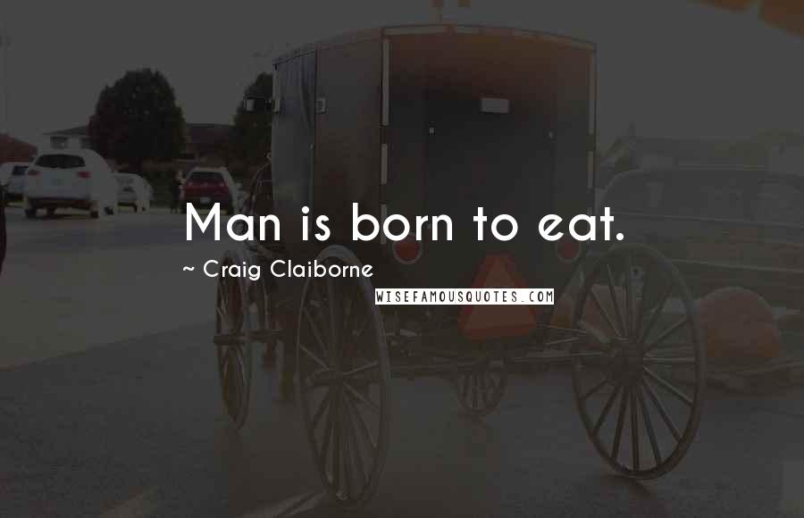 Craig Claiborne Quotes: Man is born to eat.