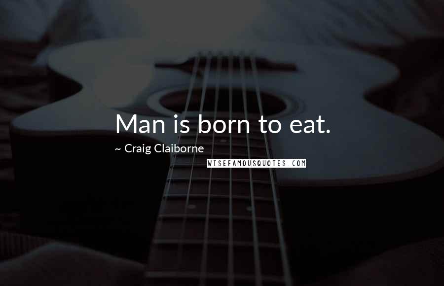 Craig Claiborne Quotes: Man is born to eat.
