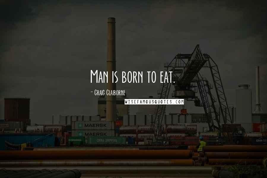 Craig Claiborne Quotes: Man is born to eat.