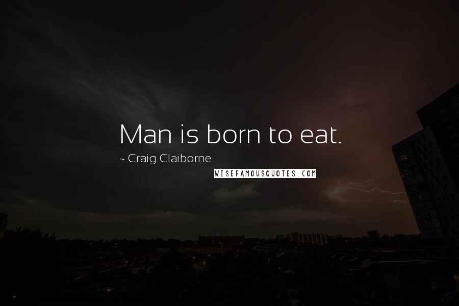 Craig Claiborne Quotes: Man is born to eat.