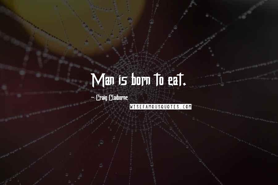 Craig Claiborne Quotes: Man is born to eat.