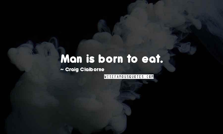 Craig Claiborne Quotes: Man is born to eat.