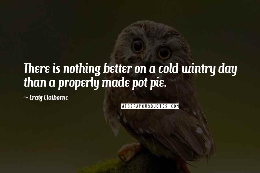 Craig Claiborne Quotes: There is nothing better on a cold wintry day than a properly made pot pie.