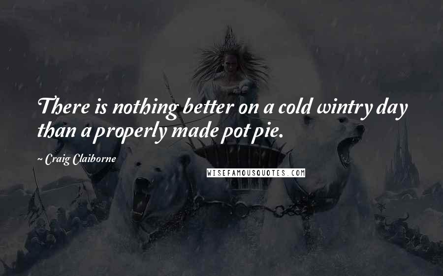 Craig Claiborne Quotes: There is nothing better on a cold wintry day than a properly made pot pie.