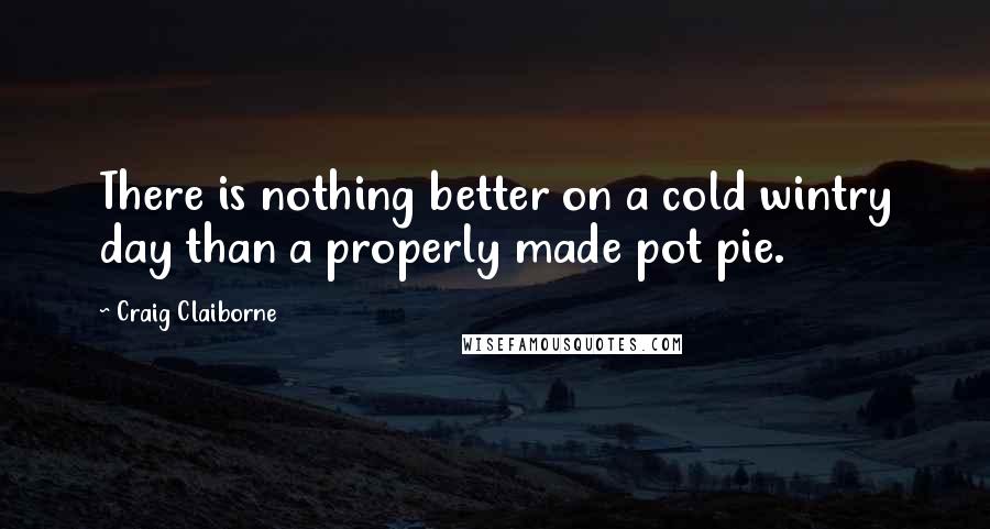 Craig Claiborne Quotes: There is nothing better on a cold wintry day than a properly made pot pie.