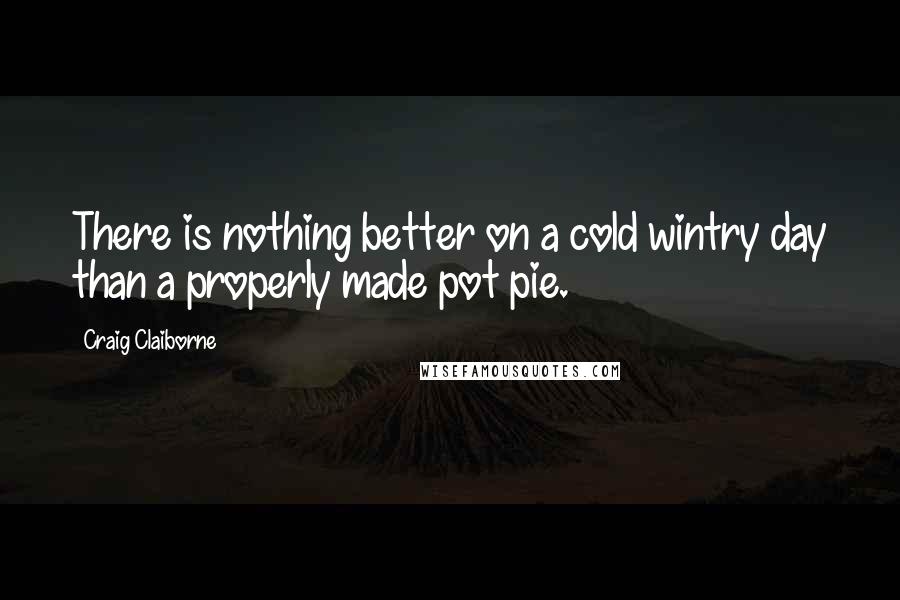 Craig Claiborne Quotes: There is nothing better on a cold wintry day than a properly made pot pie.