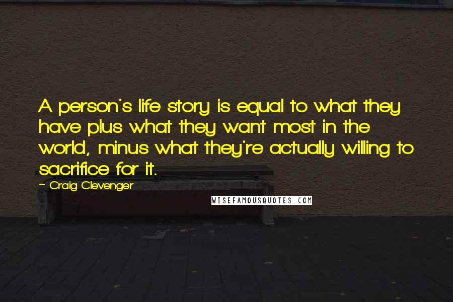 Craig Clevenger Quotes: A person's life story is equal to what they have plus what they want most in the world, minus what they're actually willing to sacrifice for it.