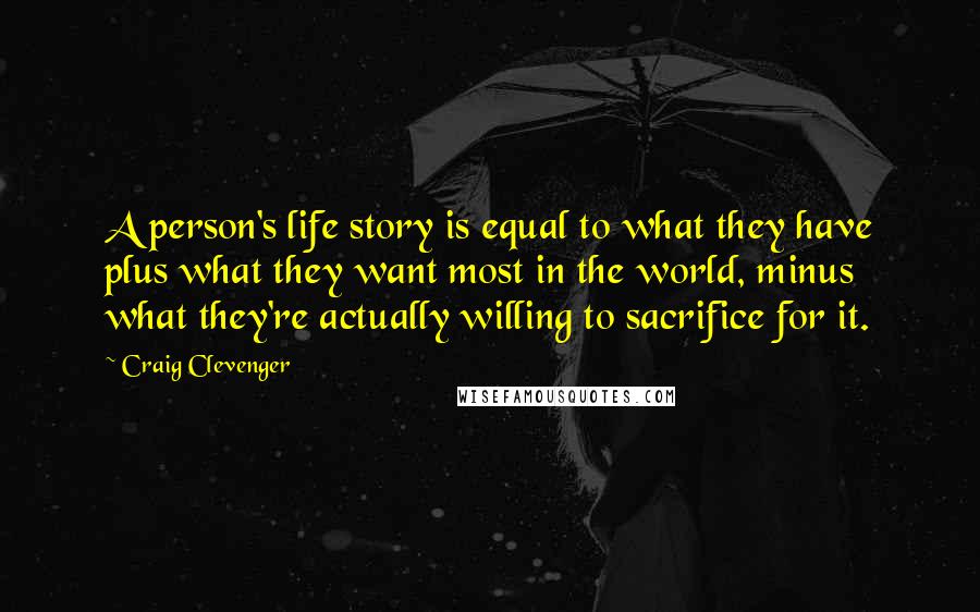 Craig Clevenger Quotes: A person's life story is equal to what they have plus what they want most in the world, minus what they're actually willing to sacrifice for it.