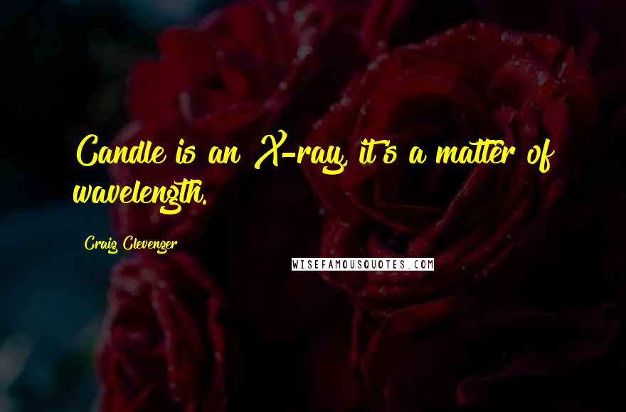 Craig Clevenger Quotes: Candle is an X-ray, it's a matter of wavelength.