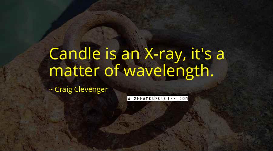Craig Clevenger Quotes: Candle is an X-ray, it's a matter of wavelength.