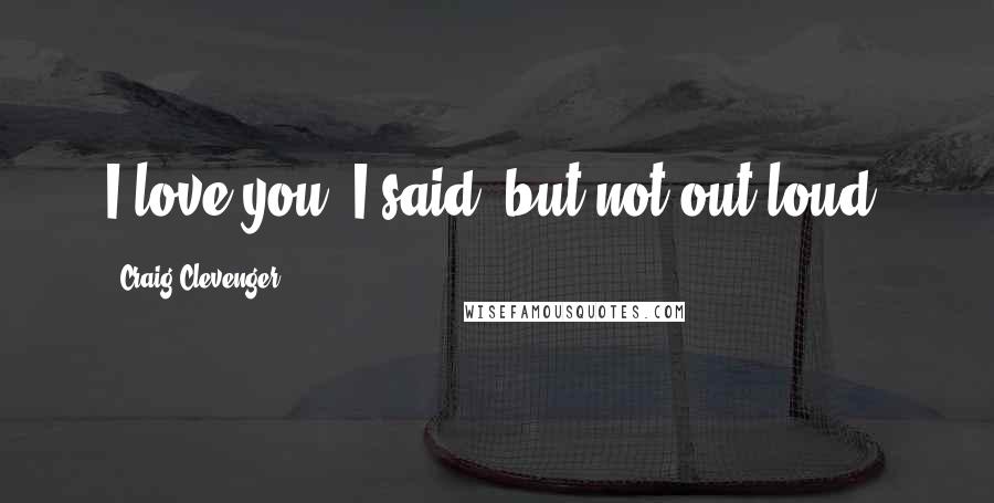 Craig Clevenger Quotes: I love you, I said, but not out loud.