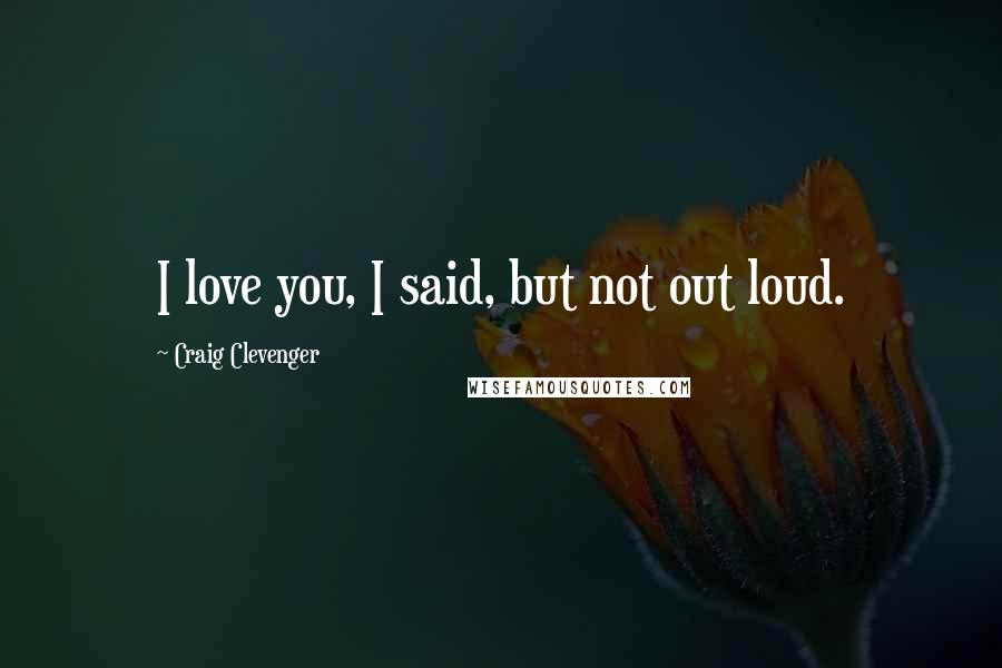 Craig Clevenger Quotes: I love you, I said, but not out loud.