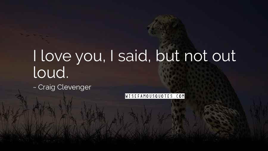 Craig Clevenger Quotes: I love you, I said, but not out loud.