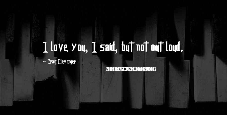 Craig Clevenger Quotes: I love you, I said, but not out loud.