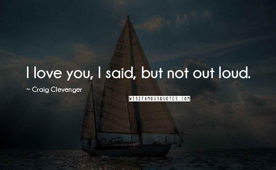 Craig Clevenger Quotes: I love you, I said, but not out loud.