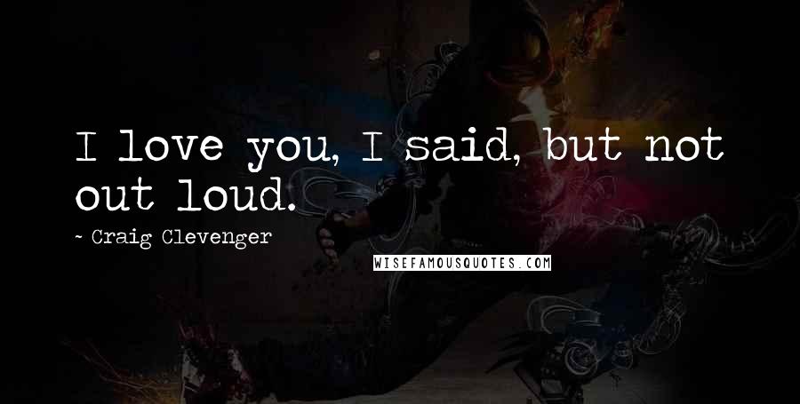 Craig Clevenger Quotes: I love you, I said, but not out loud.