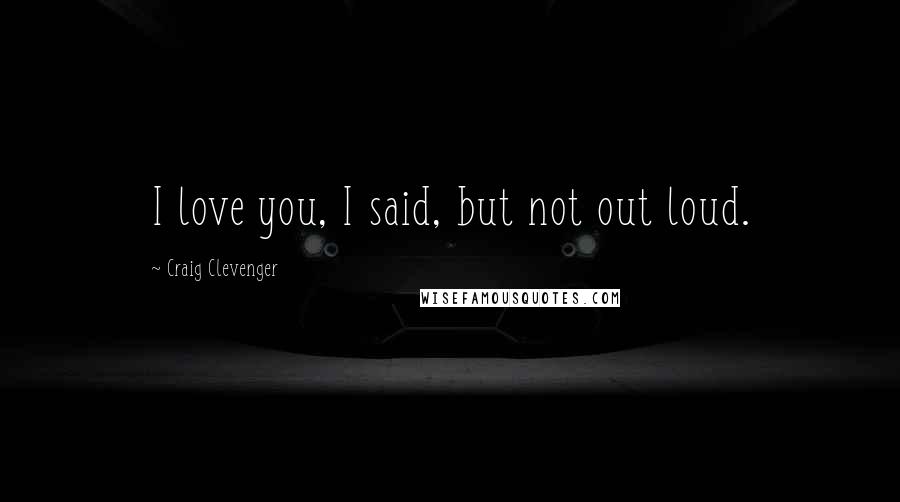 Craig Clevenger Quotes: I love you, I said, but not out loud.