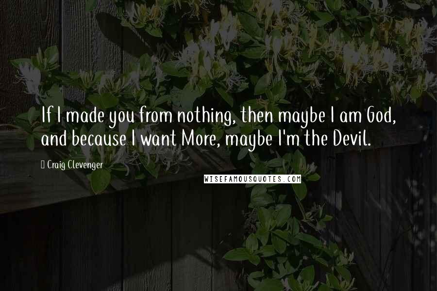 Craig Clevenger Quotes: If I made you from nothing, then maybe I am God, and because I want More, maybe I'm the Devil.