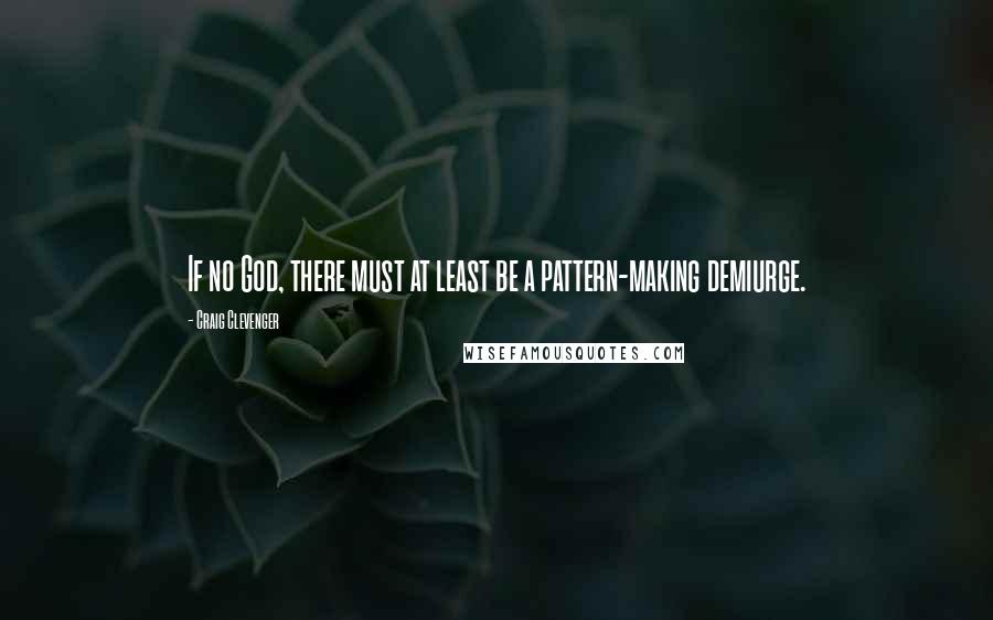 Craig Clevenger Quotes: If no God, there must at least be a pattern-making demiurge.