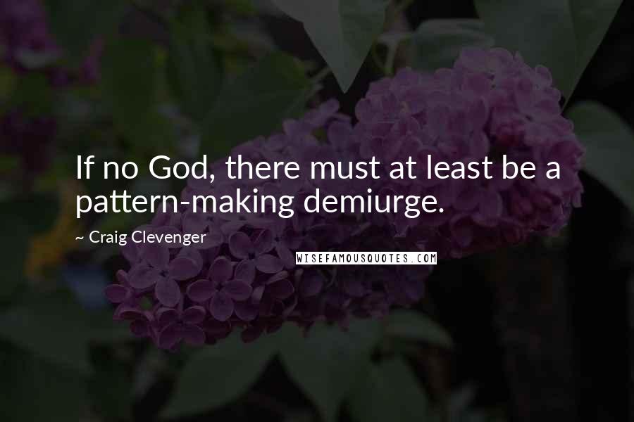 Craig Clevenger Quotes: If no God, there must at least be a pattern-making demiurge.