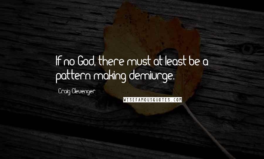 Craig Clevenger Quotes: If no God, there must at least be a pattern-making demiurge.