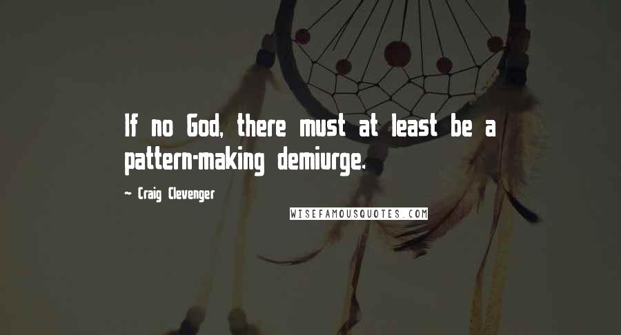 Craig Clevenger Quotes: If no God, there must at least be a pattern-making demiurge.