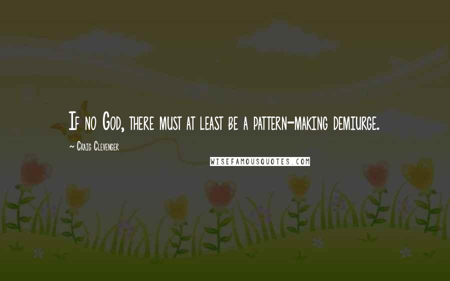 Craig Clevenger Quotes: If no God, there must at least be a pattern-making demiurge.
