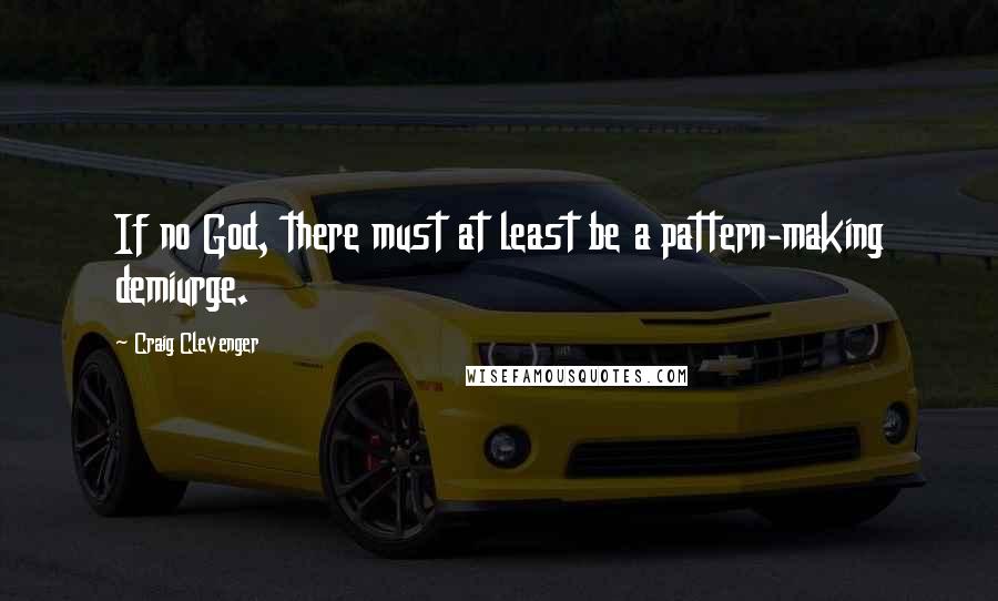 Craig Clevenger Quotes: If no God, there must at least be a pattern-making demiurge.