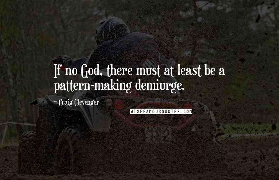 Craig Clevenger Quotes: If no God, there must at least be a pattern-making demiurge.