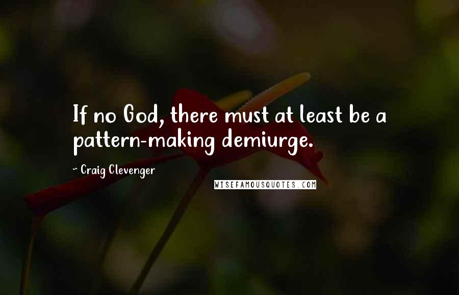 Craig Clevenger Quotes: If no God, there must at least be a pattern-making demiurge.