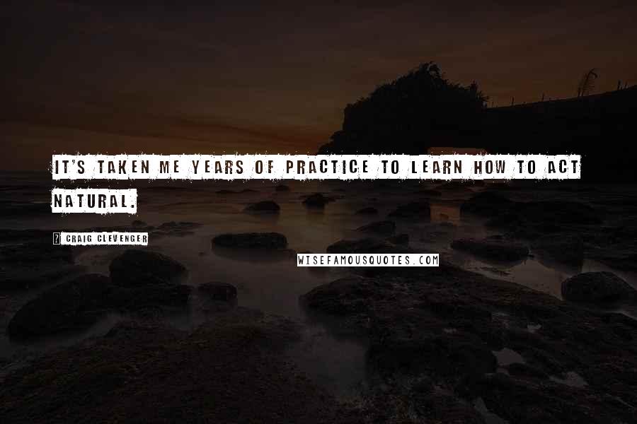 Craig Clevenger Quotes: It's taken me years of practice to learn how to act natural.