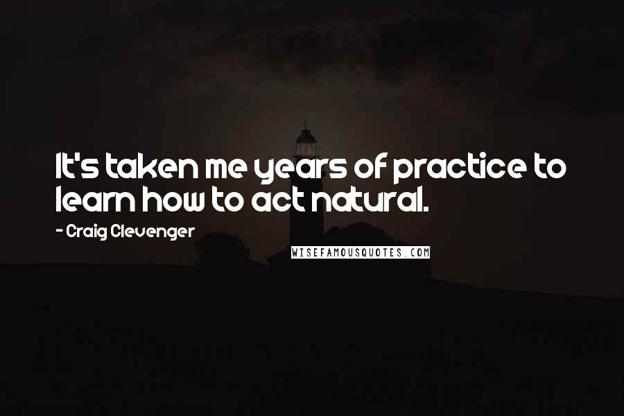 Craig Clevenger Quotes: It's taken me years of practice to learn how to act natural.