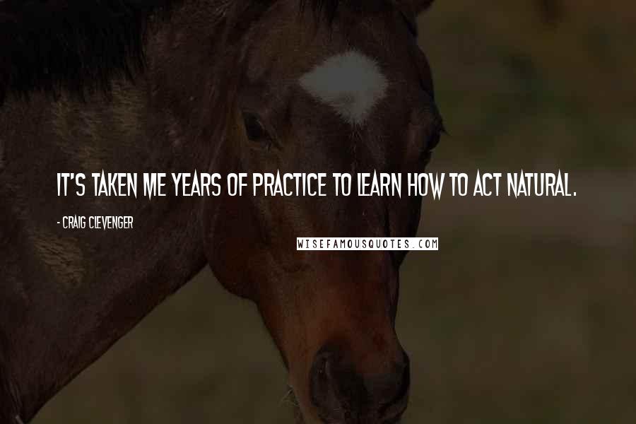 Craig Clevenger Quotes: It's taken me years of practice to learn how to act natural.
