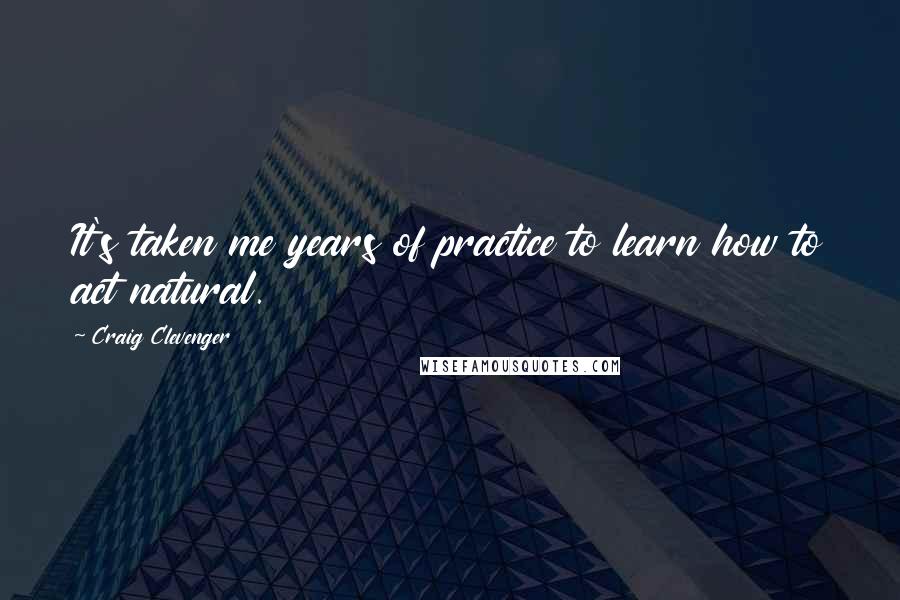 Craig Clevenger Quotes: It's taken me years of practice to learn how to act natural.