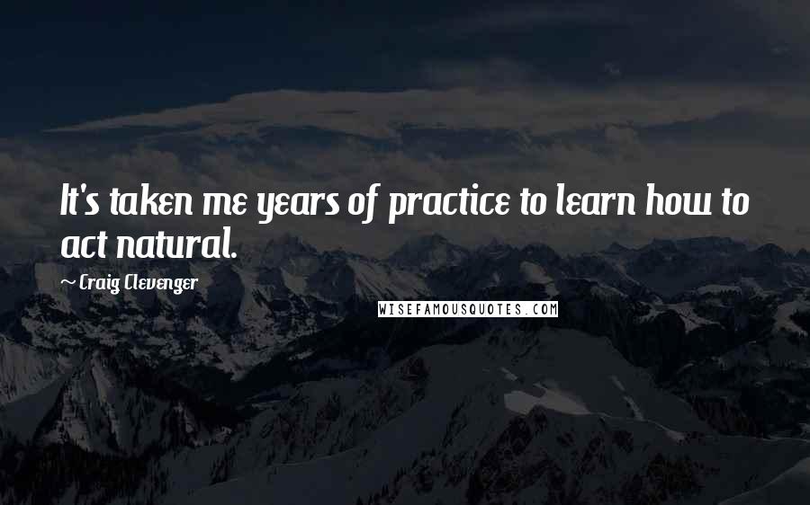 Craig Clevenger Quotes: It's taken me years of practice to learn how to act natural.