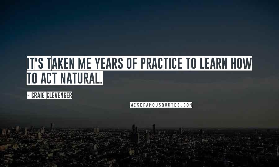 Craig Clevenger Quotes: It's taken me years of practice to learn how to act natural.