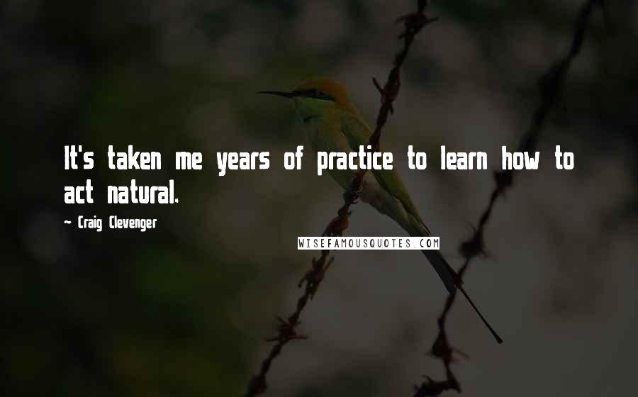 Craig Clevenger Quotes: It's taken me years of practice to learn how to act natural.