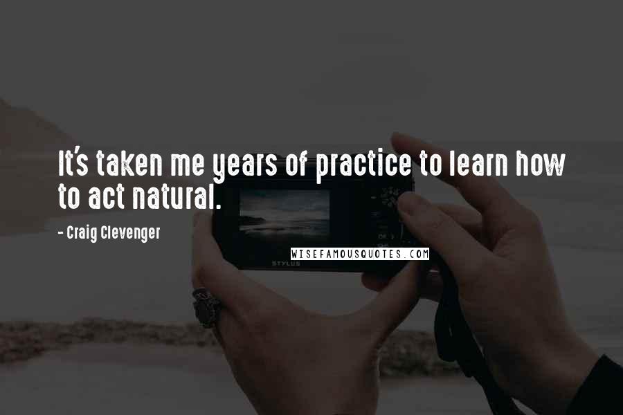 Craig Clevenger Quotes: It's taken me years of practice to learn how to act natural.