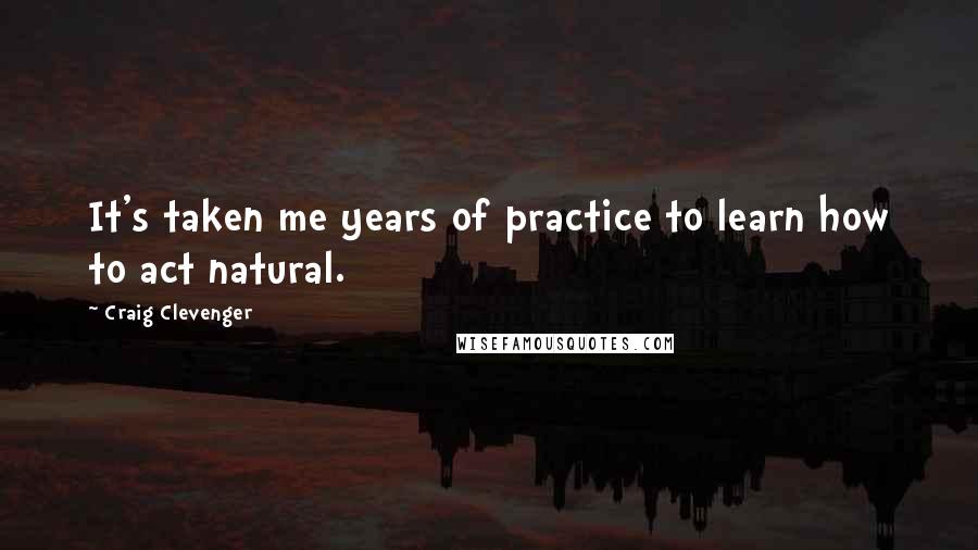 Craig Clevenger Quotes: It's taken me years of practice to learn how to act natural.