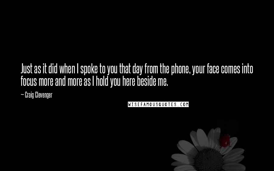 Craig Clevenger Quotes: Just as it did when I spoke to you that day from the phone, your face comes into focus more and more as I hold you here beside me.