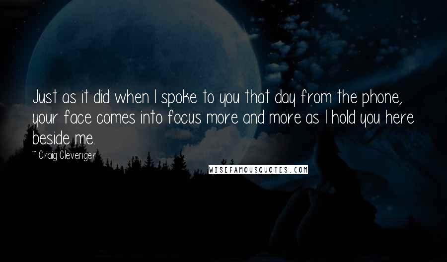 Craig Clevenger Quotes: Just as it did when I spoke to you that day from the phone, your face comes into focus more and more as I hold you here beside me.