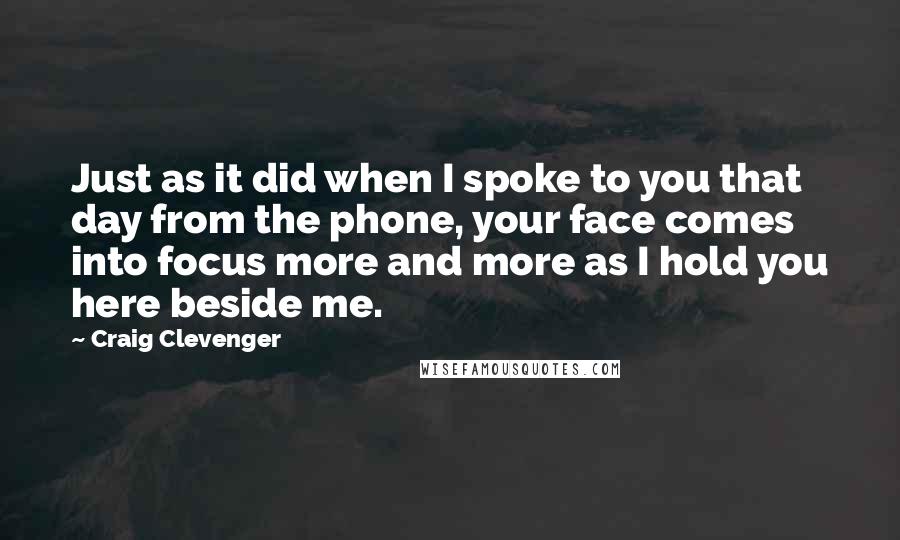 Craig Clevenger Quotes: Just as it did when I spoke to you that day from the phone, your face comes into focus more and more as I hold you here beside me.