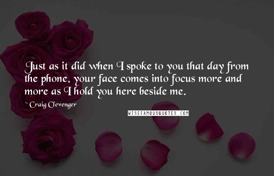 Craig Clevenger Quotes: Just as it did when I spoke to you that day from the phone, your face comes into focus more and more as I hold you here beside me.