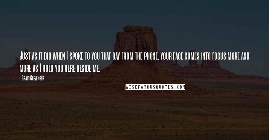 Craig Clevenger Quotes: Just as it did when I spoke to you that day from the phone, your face comes into focus more and more as I hold you here beside me.