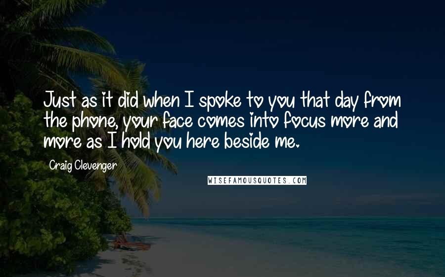 Craig Clevenger Quotes: Just as it did when I spoke to you that day from the phone, your face comes into focus more and more as I hold you here beside me.