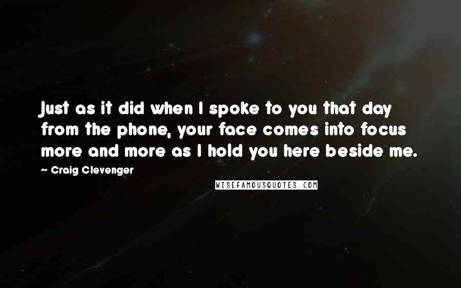 Craig Clevenger Quotes: Just as it did when I spoke to you that day from the phone, your face comes into focus more and more as I hold you here beside me.