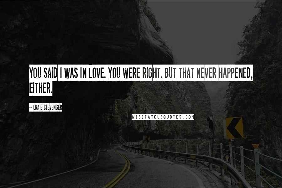 Craig Clevenger Quotes: You said I was in love. You were right. But that never happened, either.