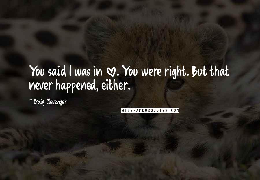 Craig Clevenger Quotes: You said I was in love. You were right. But that never happened, either.